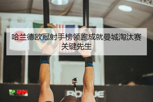 哈兰德欧冠射手榜领跑成就曼城淘汰赛关键先生 | kaiyun